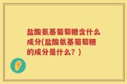 盐酸氨基葡萄糖含什么成分(盐酸氨基葡萄糖的成分是什么？)