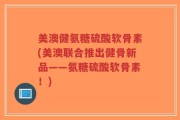 美澳健氨糖硫酸软骨素(美澳联合推出健骨新品——氨糖硫酸软骨素！)