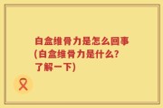 白盒维骨力是怎么回事(白盒维骨力是什么？了解一下)