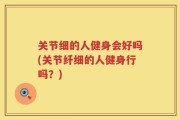 关节细的人健身会好吗(关节纤细的人健身行吗？)