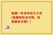 氨糖一年当中吃几个月(氨糖的吃法不同，你需要多少呢？)