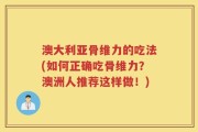 澳大利亚骨维力的吃法(如何正确吃骨维力？澳洲人推荐这样做！)