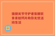 强健关节守护者氨糖软骨素肽钙片助你无忧活动生活