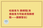 吃维骨力 肠梗阻(食用维骨力可能诱发肠梗阻——健康警示)