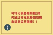 可转化氨基葡萄糖(如何通过补充氨基葡萄糖来提高关节健康？)