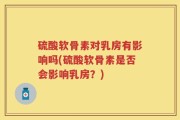硫酸软骨素对乳房有影响吗(硫酸软骨素是否会影响乳房？)