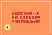 氨糖软骨素钙片vs液体钙_氨糖软骨素钙片与液体钙的比较分析)