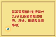 氨基葡萄糖注射液是什么药(氨基葡萄糖注射液：用途、用量和注意事项)