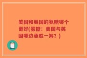 美国和英国的氨糖哪个更好(氨糖：美国与英国哪边更胜一筹？)