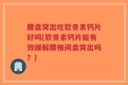 腰盘突出吃软骨素钙片好吗(软骨素钙片能有效缓解腰椎间盘突出吗？)