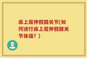 床上屈伸髋膝关节(如何进行床上屈伸髋膝关节体操？)