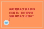 英短需要补充软骨素吗(软骨素：是否需要添加到你的补充计划中？)