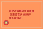 赵梦澈氨糖软骨素直播 优惠惊喜多 健康好物不容错过