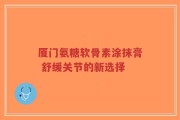厦门氨糖软骨素涂抹膏 舒缓关节的新选择