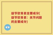 益节软骨素主要成分(益节软骨素：关节问题的主要成分)