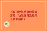 《容打牌氨糖硫酸软骨素片：功效作用及适用人群全解析》