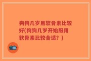 狗狗几岁用软骨素比较好(狗狗几岁开始服用软骨素比较合适？)