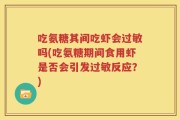 吃氨糖其间吃虾会过敏吗(吃氨糖期间食用虾是否会引发过敏反应？)