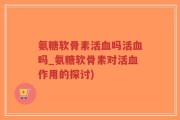 氨糖软骨素活血吗活血吗_氨糖软骨素对活血作用的探讨)