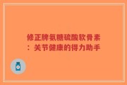修正牌氨糖硫酸软骨素：关节健康的得力助手