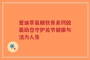 爱迪萃氨糖软骨素钙胶囊助您守护关节健康与活力人生