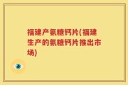 福建产氨糖钙片(福建生产的氨糖钙片推出市场)