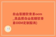 白山氨糖软骨素oem_高品质白山氨糖软骨素OEM定制服务)