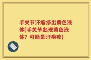 手关节汗疱疹出黄色液体(手关节出现黄色液体？可能是汗疱疹)