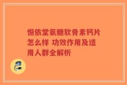 恒依堂氨糖软骨素钙片怎么样 功效作用及适用人群全解析