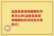盐酸氨基葡萄糖颗粒作用怎么样(盐酸氨基葡萄糖颗粒的功效及作用简介)