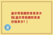 盖尔奇氨糖软骨素多少钱(盖尔奇氨糖软骨素价格多少？)