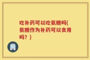吃补药可以吃氨糖吗(氨糖作为补药可以食用吗？)