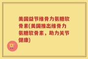 美国益节维骨力氨糖软骨素(美国推出维骨力氨糖软骨素，助力关节健康)
