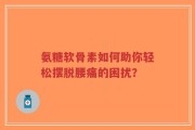 氨糖软骨素如何助你轻松摆脱腰痛的困扰？