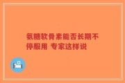 氨糖软骨素能否长期不停服用 专家这样说