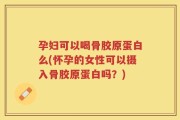 孕妇可以喝骨胶原蛋白么(怀孕的女性可以摄入骨胶原蛋白吗？)