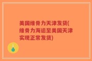 美国维骨力天津发货(维骨力海运至美国天津实现正常发货)
