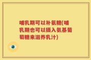 哺乳期可以补氨糖(哺乳期也可以摄入氨基葡萄糖来滋养乳汁)