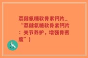 荔健氨糖软骨素钙片_“荔健氨糖软骨素钙片：关节养护，增强骨密度”)