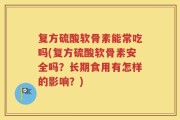 复方硫酸软骨素能常吃吗(复方硫酸软骨素安全吗？长期食用有怎样的影响？)