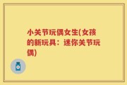 小关节玩偶女生(女孩的新玩具：迷你关节玩偶)