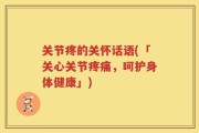 关节疼的关怀话语(「关心关节疼痛，呵护身体健康」)