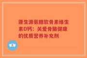 蓬生源氨糖软骨素维生素D钙：关爱骨骼健康的优质营养补充剂
