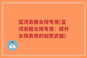 蓝湾氨糖女排专用(蓝湾氨糖女排专用：提升女排表现的秘密武器)