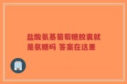 盐酸氨基葡萄糖胶囊就是氨糖吗 答案在这里