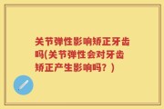 关节弹性影响矫正牙齿吗(关节弹性会对牙齿矫正产生影响吗？)