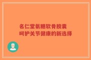 名仁堂氨糖软骨胶囊 呵护关节健康的新选择