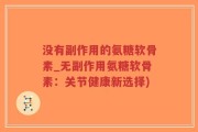 没有副作用的氨糖软骨素_无副作用氨糖软骨素：关节健康新选择)