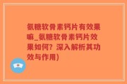 氨糖软骨素钙片有效果嘛_氨糖软骨素钙片效果如何？深入解析其功效与作用)