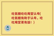 吃氨糖吃吃庵堂认母(吃氨糖有助于认母，吃吃庵堂更有益！)